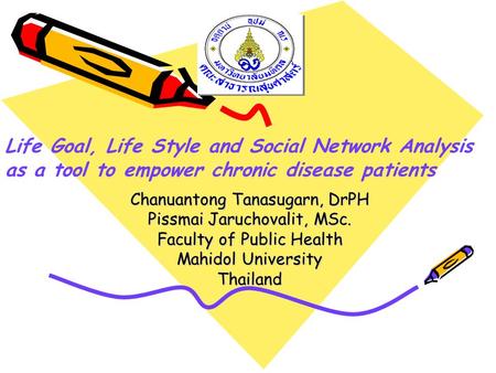 Chanuantong Tanasugarn, DrPH Pissmai Jaruchovalit, MSc. Faculty of Public Health Mahidol University Thailand Life Goal, Life Style and Social Network Analysis.