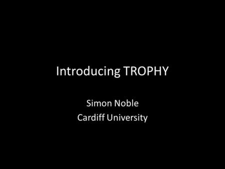 Introducing TROPHY Simon Noble Cardiff University.