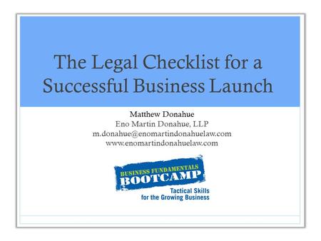 The Legal Checklist for a Successful Business Launch Matthew Donahue Eno Martin Donahue, LLP