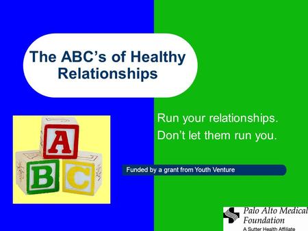 The ABC’s of Healthy Relationships Run your relationships. Don’t let them run you. Funded by a grant from Youth Venture.