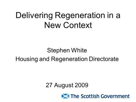 Delivering Regeneration in a New Context Stephen White Housing and Regeneration Directorate 27 August 2009.