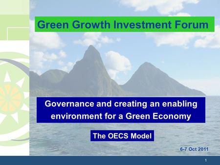 1 Governance and creating an enabling environment for a Green Economy 6-7 Oct 2011 The OECS Model Green Growth Investment Forum.