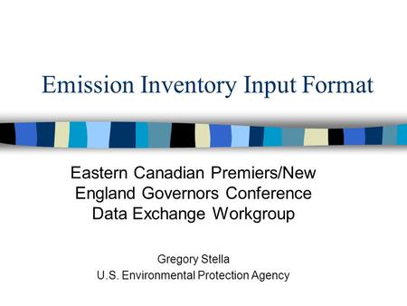 Emission Inventory Input Format Eastern Canadian Premiers/New England Governors Conference Data Exchange Workgroup Gregory Stella U.S. Environmental Protection.