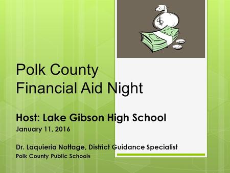 Polk County Financial Aid Night Host: Lake Gibson High School January 11, 2016 Dr. Laquieria Nottage, District Guidance Specialist Polk County Public Schools.