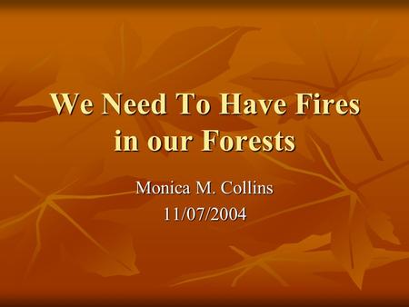 We Need To Have Fires in our Forests Monica M. Collins 11/07/2004.