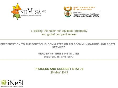 PROCESS AND CURRENT STATUS 26 MAY 2015 PRESENTATION TO THE PORTFOLIO COMMITTEE ON TELECOMMUNICATIONS AND POSTAL SERVICES MERGER OF THREE INSTITUTES (NEMISA,