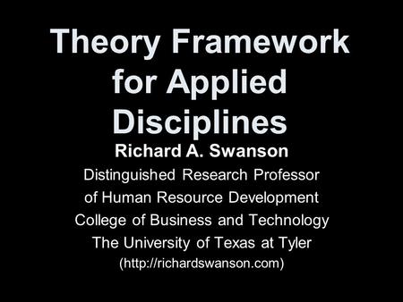 Theory Framework for Applied Disciplines Richard A. Swanson Distinguished Research Professor of Human Resource Development College of Business and Technology.