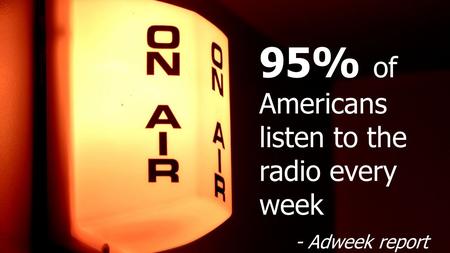 95% of Americans listen to the radio every week - Adweek report.