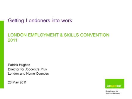 Patrick Hughes Director for Jobcentre Plus London and Home Counties 23 May 2011 Getting Londoners into work LONDON EMPLOYMENT & SKILLS CONVENTION 2011.