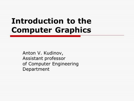 Introduction to the Computer Graphics Anton V. Kudinov, Assistant professor of Computer Engineering Department.