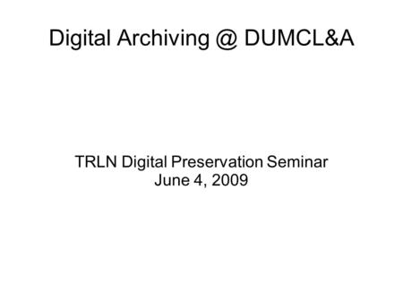 Digital DUMCL&A TRLN Digital Preservation Seminar June 4, 2009.