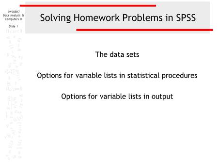 SW388R7 Data Analysis & Computers II Slide 1 Solving Homework Problems in SPSS The data sets Options for variable lists in statistical procedures Options.