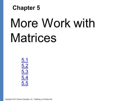 Copyright © 2011 Pearson Education, Inc. Publishing as Prentice Hall Chapter 5 More Work with Matrices 5.1 5.2 5.3 5.4 5.5.