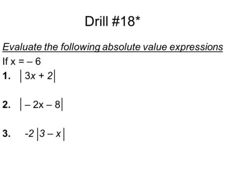 Drill #18* Evaluate the following absolute value expressions If x = – 6 1.3x + 2 2.– 2x – 8 3.-2 3 – x.