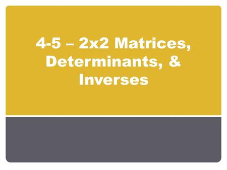 4-5 – 2x2 Matrices, Determinants, & Inverses. Objectives Evaluating Determinants of 2x2 Matrices Using Inverse Matrices to Solve Equations.