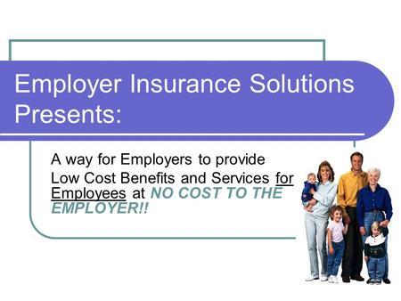 Employer Insurance Solutions Presents: A way for Employers to provide Low Cost Benefits and Services for Employees at NO COST TO THE EMPLOYER!!