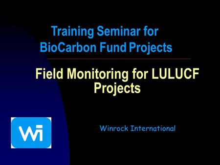 Field Monitoring for LULUCF Projects Winrock International Training Seminar for BioCarbon Fund Projects.