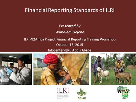 Financial Reporting Standards of ILRI Presented by Wubalem Dejene ILRI-N2Africa Project Financial Reporting Training Workshop October 16, 2015 Infocenter-ILRI,