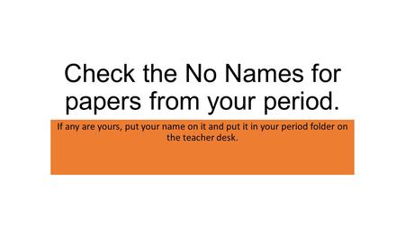 Check the No Names for papers from your period. If any are yours, put your name on it and put it in your period folder on the teacher desk.