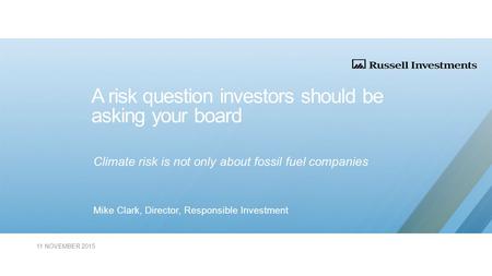 A risk question investors should be asking your board Climate risk is not only about fossil fuel companies Mike Clark, Director, Responsible Investment.