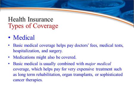 Health Insurance Types of Coverage Medical Basic medical coverage helps pay doctors’ fees, medical tests, hospitalization, and surgery. Medications might.