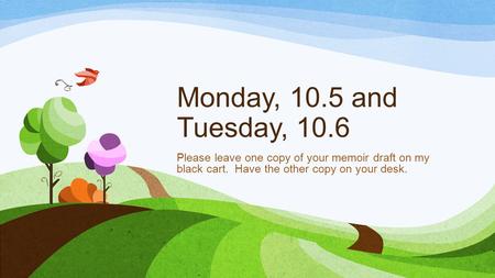 Monday, 10.5 and Tuesday, 10.6 Please leave one copy of your memoir draft on my black cart. Have the other copy on your desk.