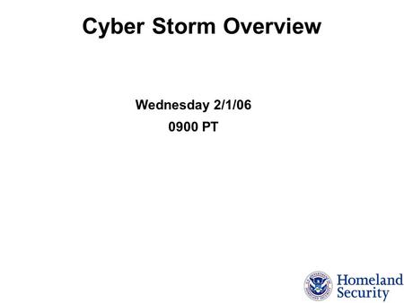 Cyber Storm Overview Wednesday 2/1/06 0900 PT. Cyber Storm Cyber Storm National Cyberspace Security Exercise Mandated in National Strategy to Secure Cyberspace.