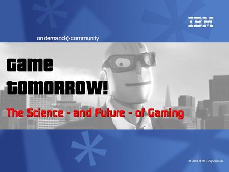 © 2007 IBM Corporation Game Tomorrow! The Science - and Future - of Gaming.