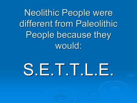 Neolithic People were different from Paleolithic People because they would: S.E.T.T.L.E.