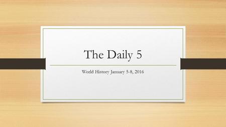 The Daily 5 World History January 5-8, 2016. The Daily Five 1/5/16 Directions: Answer the following five questions on a sheet of paper. Be prepared to.