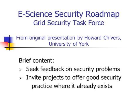 E-Science Security Roadmap Grid Security Task Force From original presentation by Howard Chivers, University of York Brief content:  Seek feedback on.