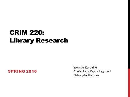 CRIM 220: Library Research SPRING 2016 Yolanda Koscielski Criminology, Psychology and Philosophy Librarian.