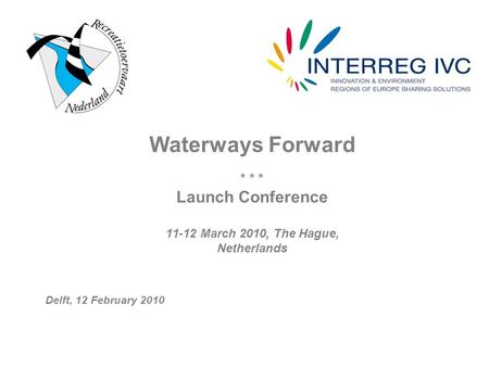 Waterways Forward * * * Launch Conference 11-12 March 2010, The Hague, Netherlands Delft, 12 February 2010.