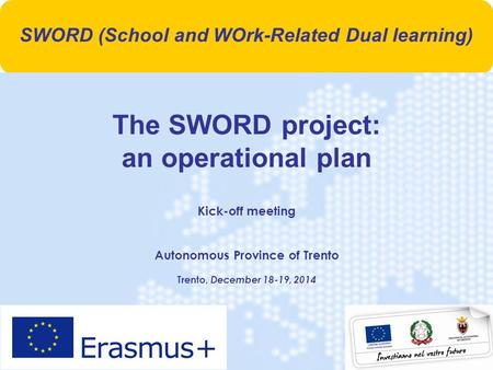 1 The SWORD project: an operational plan Kick-off meeting Autonomous Province of Trento Trento, December 18-19, 2014 SWORD (School and WOrk-Related Dual.