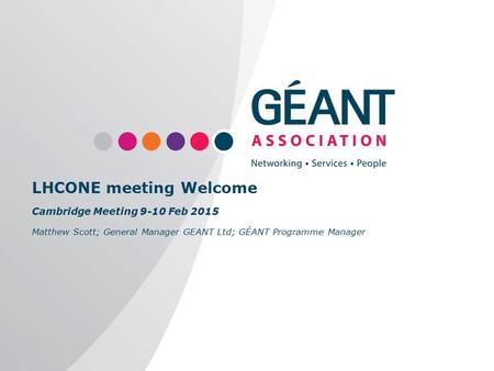 Www.geant.org LHCONE meeting Welcome Cambridge Meeting 9-10 Feb 2015 Matthew Scott; General Manager GEANT Ltd; GÉANT Programme Manager.