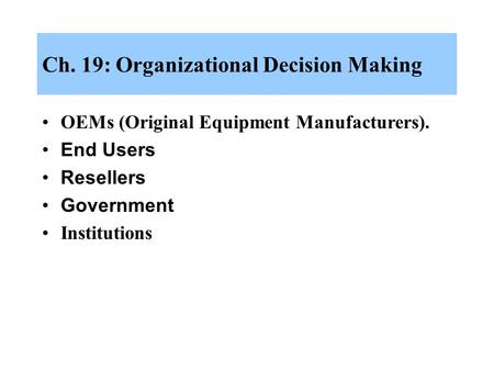 Ch. 19: Organizational Decision Making OEMs (Original Equipment Manufacturers). End Users Resellers Government Institutions.