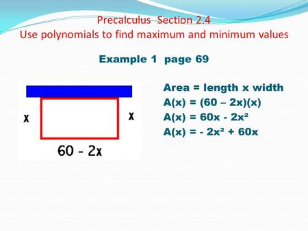 Precalculus Section 2.4 Use polynomials to find maximum and minimum values Example 1 page 69 Area = length x width A(x) = (60 – 2x)(x) A(x) = 60x - 2x².