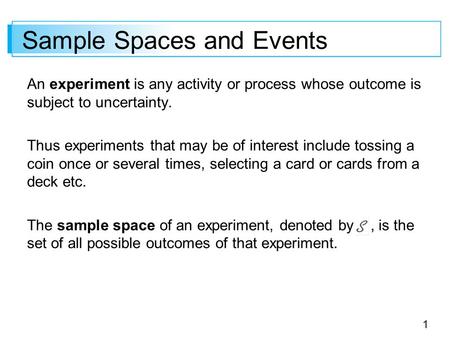 1 Sample Spaces and Events An experiment is any activity or process whose outcome is subject to uncertainty. Thus experiments that may be of interest include.