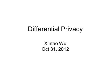 Differential Privacy Xintao Wu Oct 31, 2012. Sanitization approaches Input perturbation –Add noise to data –Generalize data Summary statistics –Means,