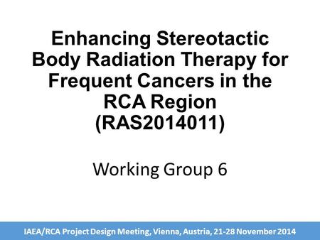 IAEA/RCA Project Design Meeting, Vienna, Austria, 21-28 November 2014 Enhancing Stereotactic Body Radiation Therapy for Frequent Cancers in the RCA Region.