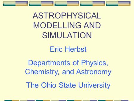 ASTROPHYSICAL MODELLING AND SIMULATION Eric Herbst Departments of Physics, Chemistry, and Astronomy The Ohio State University.