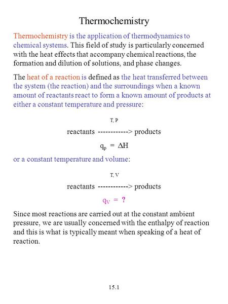 15.1 Thermochemistry Thermochemistry is the application of thermodynamics to chemical systems. This field of study is particularly concerned with the heat.