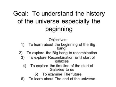 Goal: To understand the history of the universe especially the beginning Objectives: 1)To learn about the beginning of the Big bang! 2)To explore the Big.