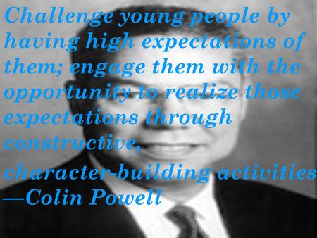 Challenge young people by having high expectations of them; engage them with the opportunity to realize those expectations through constructive, character-building.