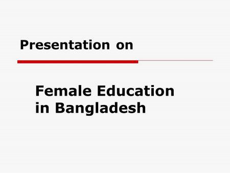 Presentation on Female Education in Bangladesh.  What is beautiful and useful in the world are equally done by men women  Napoleon said, ’Give me a.