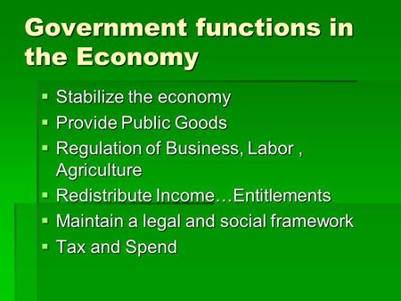 Government functions in the Economy  Stabilize the economy  Provide Public Goods  Regulation of Business, Labor, Agriculture  Redistribute Income…Entitlements.