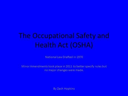 The Occupational Safety and Health Act (OSHA) National Law Drafted in 1970 Minor Amendments took place in 2011 to better specify rules but no major changes.