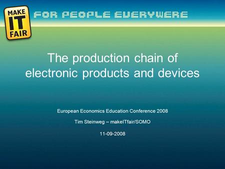 The production chain of electronic products and devices European Economics Education Conference 2008 Tim Steinweg – makeITfair/SOMO 11-09-2008.