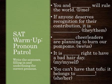 SAT Warm-Up: Pronoun Patrol You and ________ will rule the world. (I/me) If anyone deserves recognition for their contribution, it is ___________. (they/them)