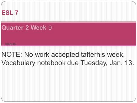 L. Nabulsi NOTE: No work accepted tafterhis week. Vocabulary notebook due Tuesday, Jan. 13. ESL 7 Quarter 2 Week 9 Jan.6-10, 2013 Blue Days – 1/13, 15,